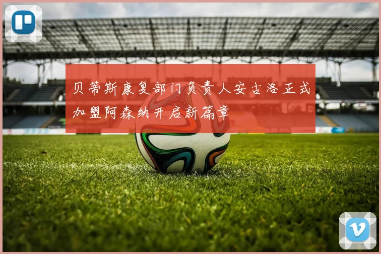 贝蒂斯康复部门负责人安古洛正式加盟阿森纳开启新篇章