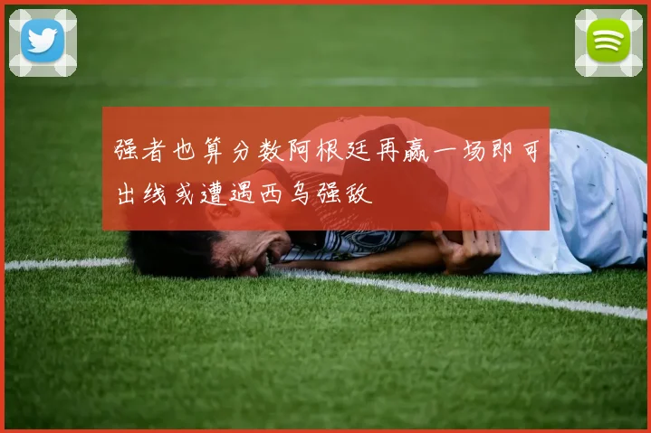 强者也算分数阿根廷再赢一场即可出线或遭遇西乌强敌