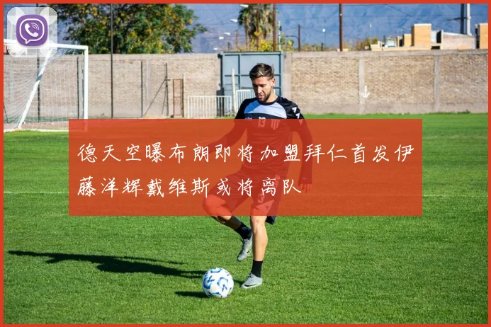 德天空曝布朗即将加盟拜仁首发伊藤洋辉戴维斯或将离队
