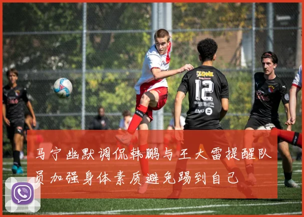 马宁幽默调侃韩鹏与王大雷提醒队员加强身体素质避免踢到自己