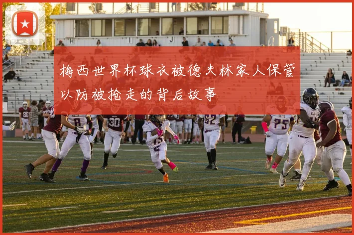 梅西世界杯球衣被德夫林家人保管以防被抢走的背后故事