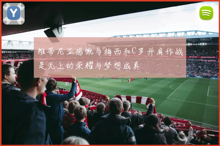 维蒂尼亚感慨与梅西和C罗并肩作战是无上的荣耀与梦想成真