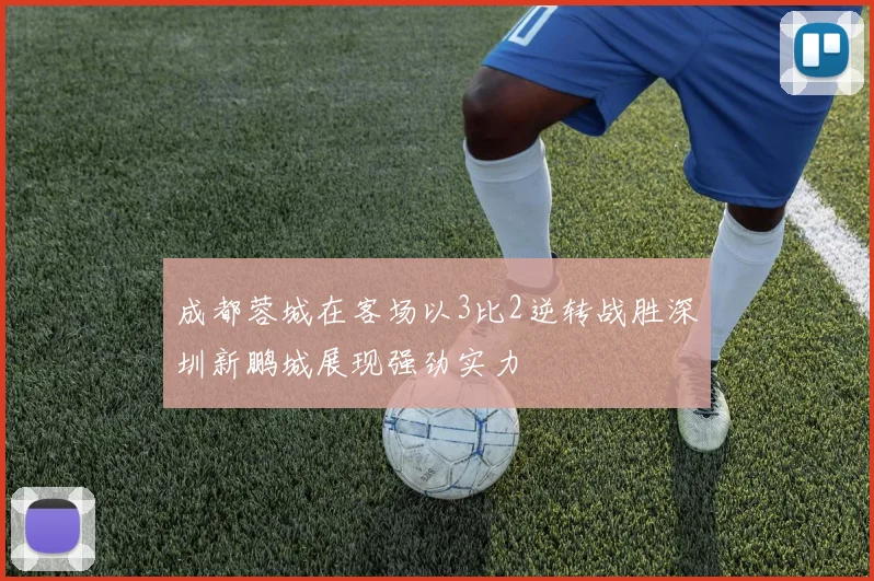 成都蓉城在客场以3比2逆转战胜深圳新鹏城展现强劲实力