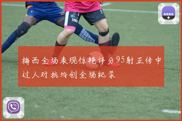 梅西全场表现惊艳评分95射正传中过人对抗均创全场纪录